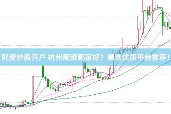 配资炒股开户 杭州配资哪家好？精选优质平台推荐！