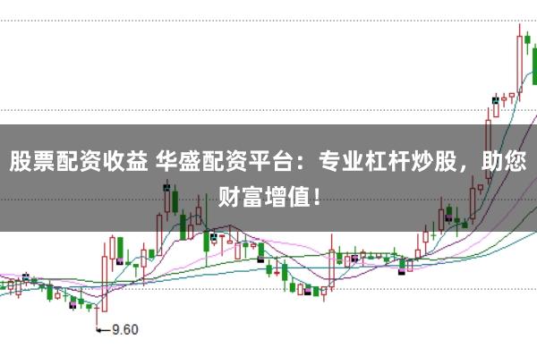 股票配资收益 华盛配资平台：专业杠杆炒股，助您财富增值！