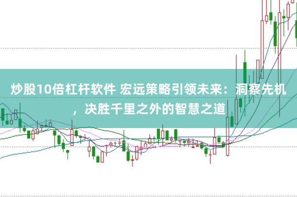 炒股10倍杠杆软件 宏远策略引领未来：洞察先机，决胜千里之外的智慧之道