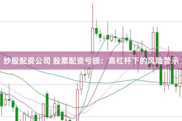 炒股配资公司 股票配资亏损：高杠杆下的风险警示