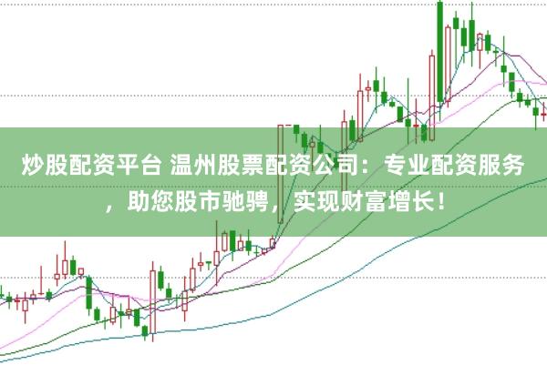 炒股配资平台 温州股票配资公司：专业配资服务，助您股市驰骋，实现财富增长！
