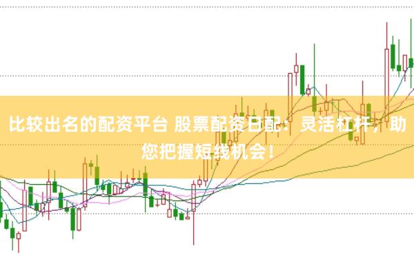 比较出名的配资平台 股票配资日配：灵活杠杆，助您把握短线机会！