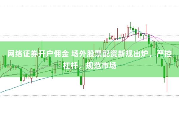 网络证券开户佣金 场外股票配资新规出炉，严控杠杆，规范市场