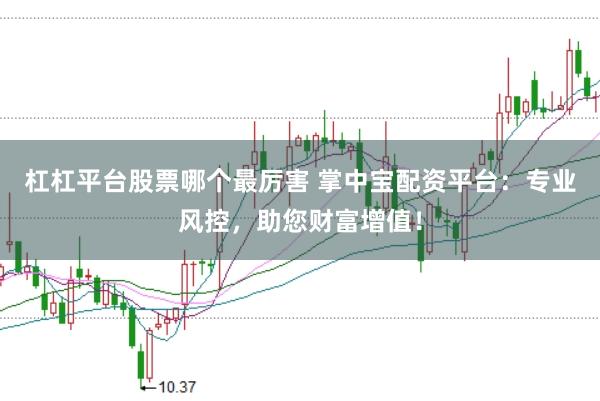 杠杠平台股票哪个最厉害 掌中宝配资平台：专业风控，助您财富增值！