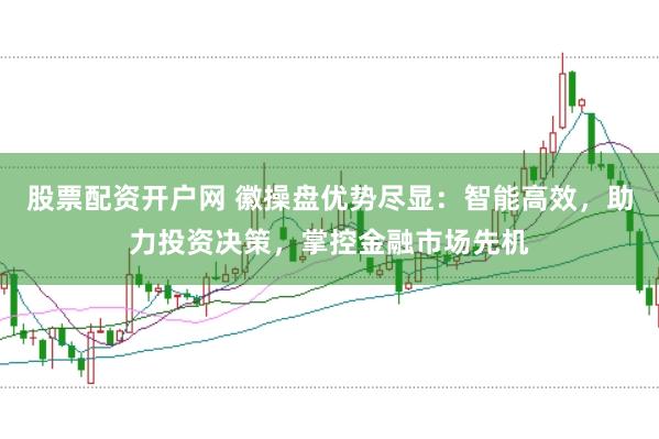 股票配资开户网 徽操盘优势尽显：智能高效，助力投资决策，掌控金融市场先机