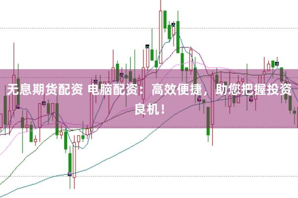 无息期货配资 电脑配资：高效便捷，助您把握投资良机！