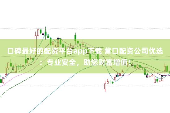 口碑最好的配资平台app下载 营口配资公司优选：专业安全，助您财富增值！