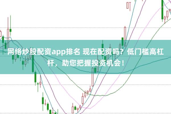 网络炒股配资app排名 现在配资吗？低门槛高杠杆，助您把握投资机会！