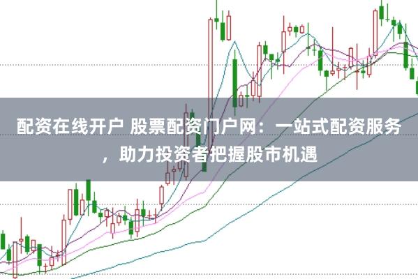 配资在线开户 股票配资门户网：一站式配资服务，助力投资者把握股市机遇