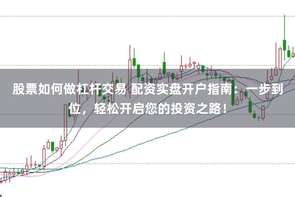 股票如何做杠杆交易 配资实盘开户指南：一步到位，轻松开启您的投资之路！