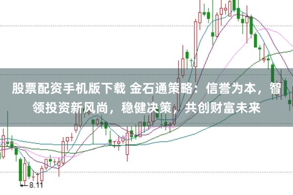股票配资手机版下载 金石通策略：信誉为本，智领投资新风尚，稳健决策，共创财富未来