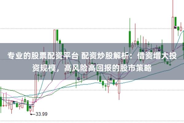 专业的股票配资平台 配资炒股解析：借资增大投资规模，高风险高回报的股市策略