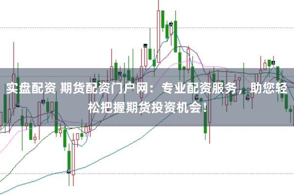 实盘配资 期货配资门户网：专业配资服务，助您轻松把握期货投资机会！