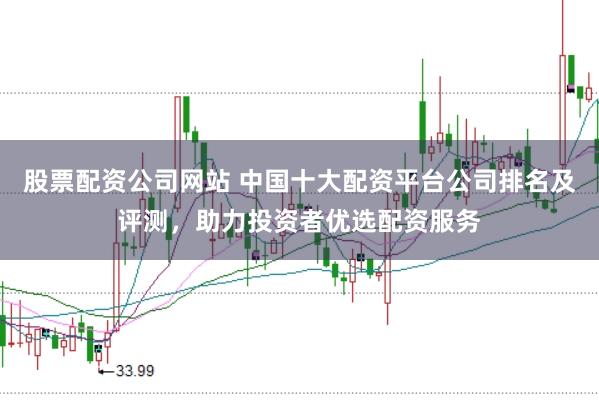 股票配资公司网站 中国十大配资平台公司排名及评测，助力投资者优选配资服务