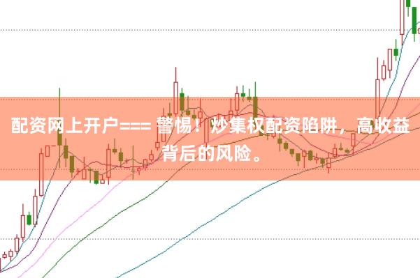 配资网上开户=== 警惕！炒集权配资陷阱，高收益背后的风险。