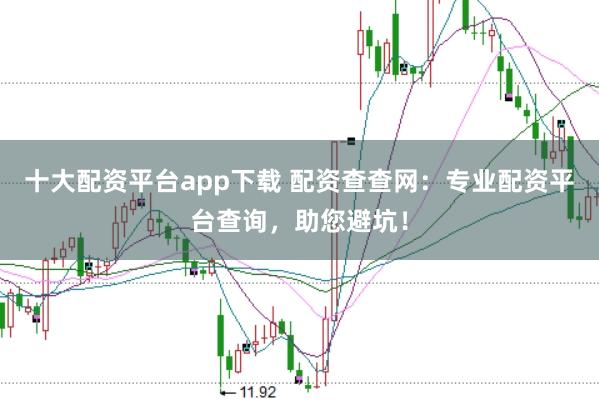 十大配资平台app下载 配资查查网：专业配资平台查询，助您避坑！