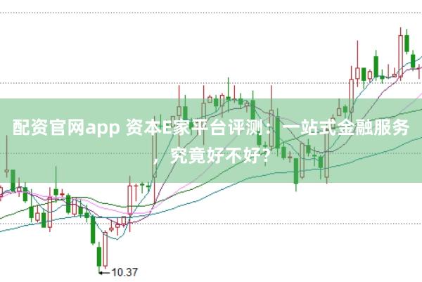 配资官网app 资本E家平台评测：一站式金融服务，究竟好不好？