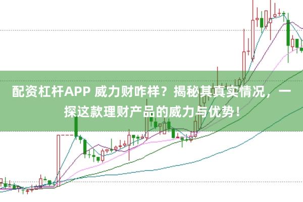 配资杠杆APP 威力财咋样？揭秘其真实情况，一探这款理财产品的威力与优势！