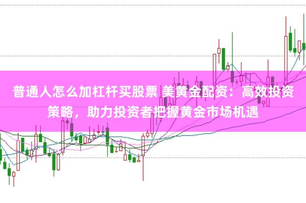 普通人怎么加杠杆买股票 美黄金配资：高效投资策略，助力投资者把握黄金市场机遇