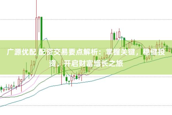 广源优配 配资交易要点解析：掌握关键，稳健投资，开启财富增长之旅