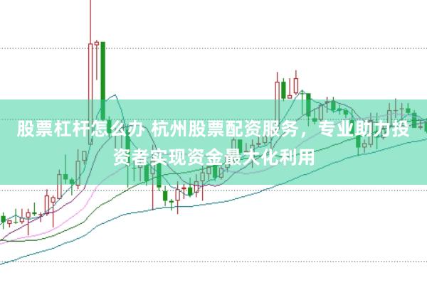 股票杠杆怎么办 杭州股票配资服务，专业助力投资者实现资金最大化利用
