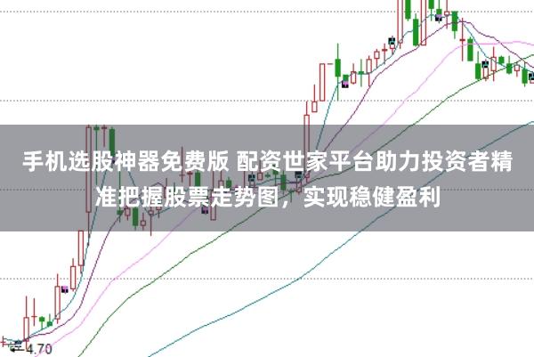 手机选股神器免费版 配资世家平台助力投资者精准把握股票走势图，实现稳健盈利