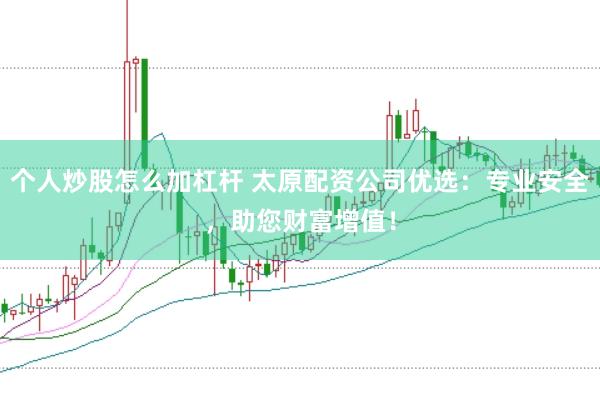 个人炒股怎么加杠杆 太原配资公司优选：专业安全，助您财富增值！