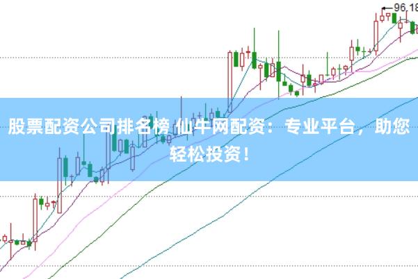 股票配资公司排名榜 仙牛网配资：专业平台，助您轻松投资！