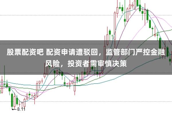 股票配资吧 配资申请遭驳回，监管部门严控金融风险，投资者需审慎决策