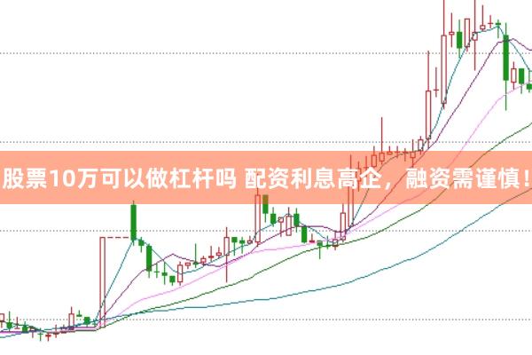 股票10万可以做杠杆吗 配资利息高企，融资需谨慎！