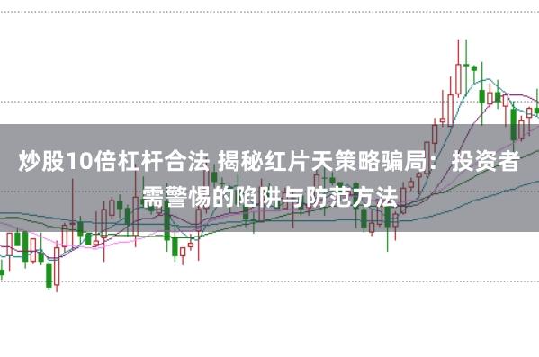 炒股10倍杠杆合法 揭秘红片天策略骗局：投资者需警惕的陷阱与防范方法