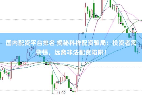 国内配资平台排名 揭秘科祥配资骗局：投资者需警惕，远离非法配资陷阱！