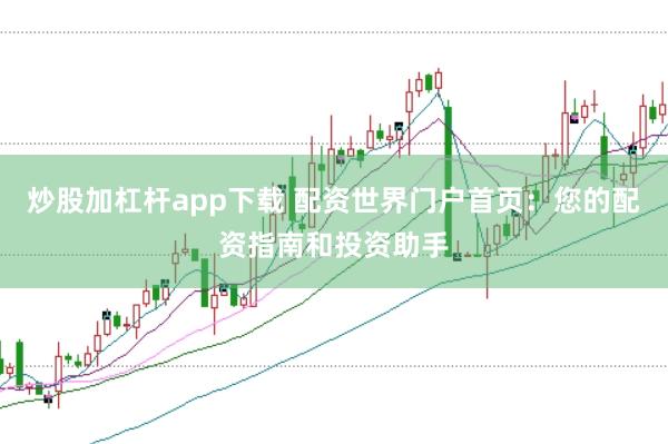 炒股加杠杆app下载 配资世界门户首页：您的配资指南和投资助手