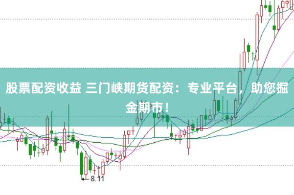 股票配资收益 三门峡期货配资：专业平台，助您掘金期市！