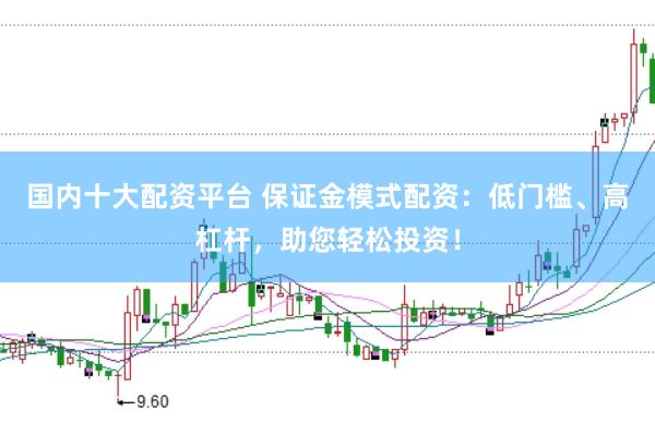 国内十大配资平台 保证金模式配资：低门槛、高杠杆，助您轻松投资！