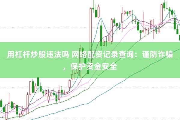 用杠杆炒股违法吗 网络配资记录查询：谨防诈骗，保护资金安全