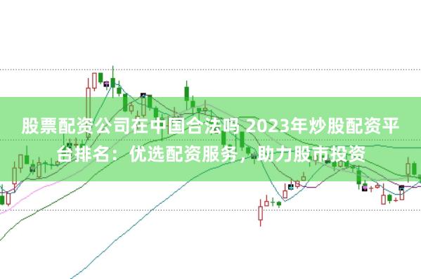 股票配资公司在中国合法吗 2023年炒股配资平台排名：优选配资服务，助力股市投资