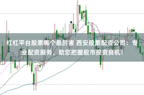 杠杠平台股票哪个最厉害 西安股票配资公司：专业配资服务，助您把握股市投资良机！