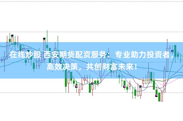 在线炒股 西安期货配资服务：专业助力投资者，高效决策，共创财富未来！