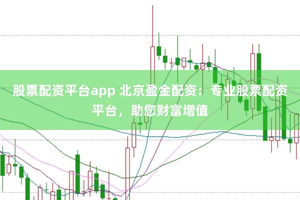 股票配资平台app 北京盈金配资：专业股票配资平台，助您财富增值