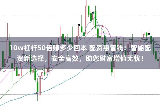 10w杠杆50倍赚多少回本 配资惠管钱：智能配资新选择，安全高效，助您财富增值无忧！