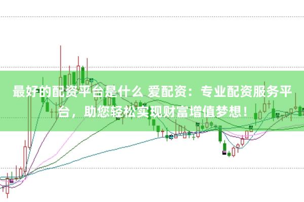 最好的配资平台是什么 爱配资：专业配资服务平台，助您轻松实现财富增值梦想！