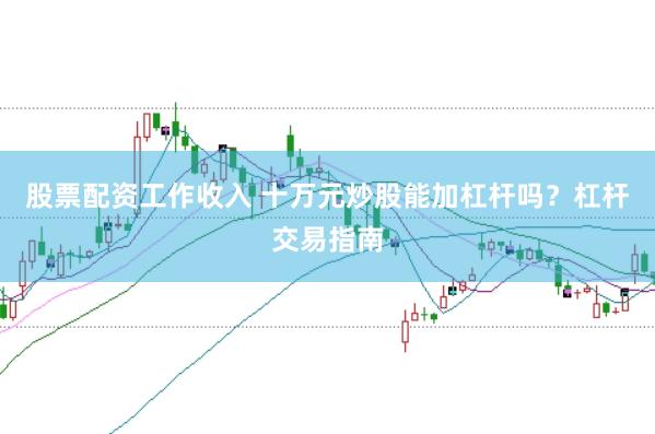 股票配资工作收入 十万元炒股能加杠杆吗？杠杆交易指南