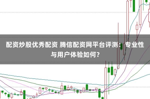 配资炒股优秀配资 腾信配资网平台评测：专业性与用户体验如何？