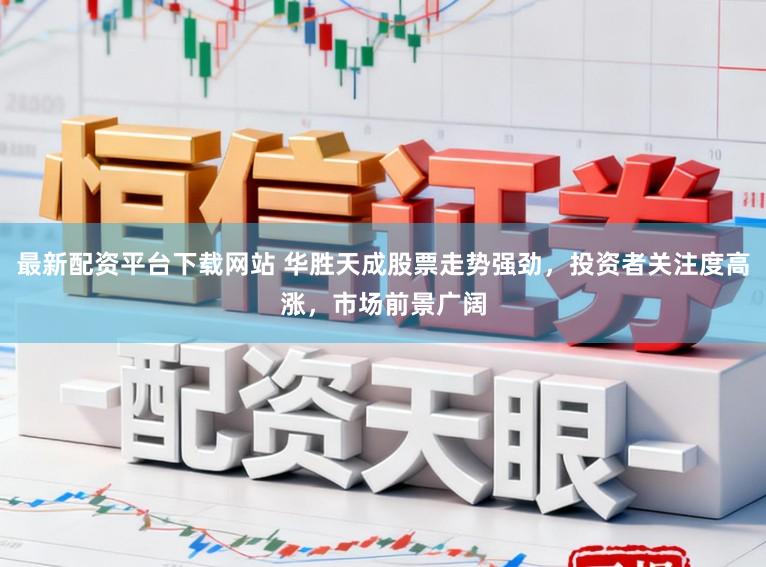 最新配资平台下载网站 华胜天成股票走势强劲，投资者关注度高涨，市场前景广阔