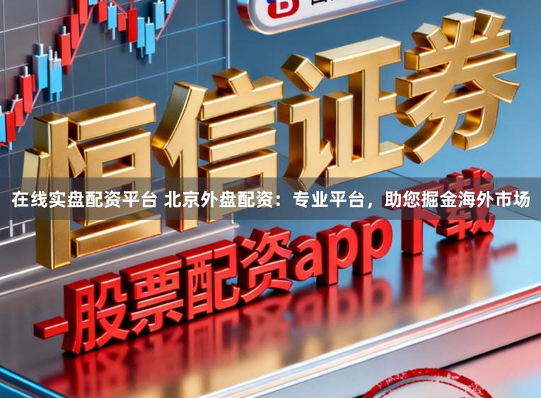 在线实盘配资平台 北京外盘配资：专业平台，助您掘金海外市场