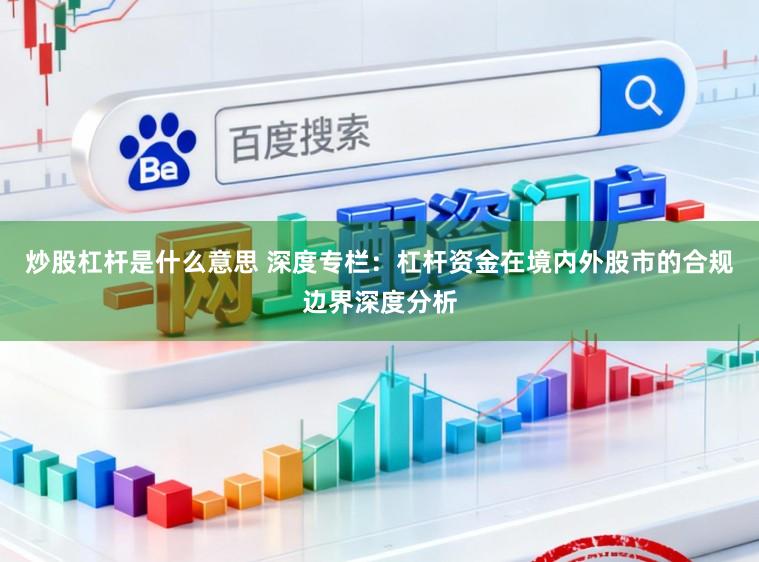 炒股杠杆是什么意思 深度专栏：杠杆资金在境内外股市的合规边界深度分析