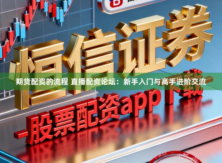 期货配资的流程 直播配资论坛：新手入门与高手进阶交流