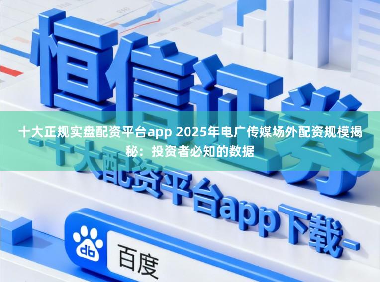 十大正规实盘配资平台app 2025年电广传媒场外配资规模揭秘：投资者必知的数据