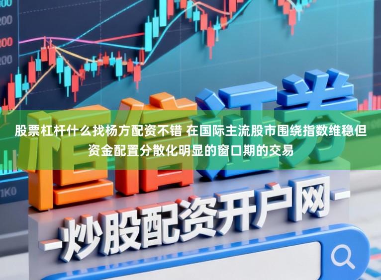 股票杠杆什么找杨方配资不错 在国际主流股市围绕指数维稳但资金配置分散化明显的窗口期的交易